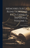 Mmoires Sur La Reine Hortense Et La Famille Impriale, Volume 1...