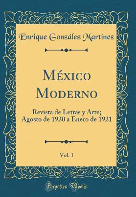 Mxico Moderno, Vol. 1: Revista de Letras y Arte; Agosto de 1920 a Enero de 1921 (Classic Reprint) - Martnez, Enrique Gonzlez