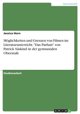 Mglichkeiten und Grenzen von Filmen im Literaturunterricht. Das Parfum von Patrick Sskind in der gymnasialen Oberstufe - Horn, Jessica, Professor