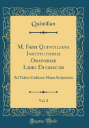 M. Fabii Quintiliana Institutionis Oratoriae Libri Duodecim, Vol. 2: Ad Fidem Codicum Manu Scriptorum (Classic Reprint)