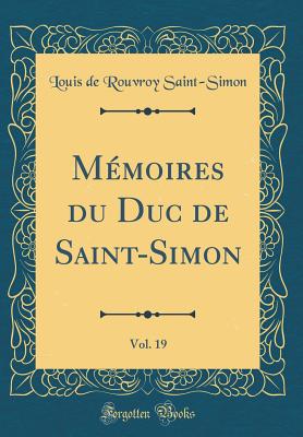 M?moires Du Duc de Saint-Simon, Vol. 19 (Classic Reprint) - Saint-Simon, Louis de Rouvroy