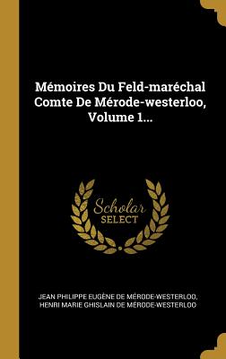 M?moires Du Feld-Mar?chal Comte de M?rode-Westerloo, Volume 1... - Jean Philippe Eug?ne de M?rode-Westerl (Creator), and Henri Marie Ghislain de M?rode-Westerl (Creator)