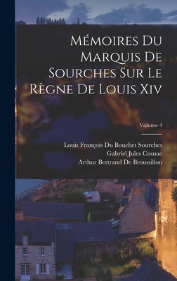 M?moires Du Marquis de Sourches Sur Le R?gne de Louis XIV; Volume 4 - Cosnac, Gabriel Jules, and Sourches, Louis Fran?ois Du Bouchet, and de Broussillon, Arthur Bertrand