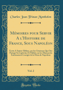 M?moires Pour Servir a L'Histoire de France, Sous Napol?on, Vol. 2: ?crits a Sainte-H?l?ne, Par Les G?n?raux Qui Ont Partag? Sa Captivit?, Et Publi?s Sur Les Manuscrits Enti?rement Corrig?s de la Main de Napol?on (Classic Reprint)