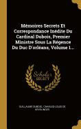 M?moires Secrets Et Correspondance In?dite Du Cardinal Dubois, Premier Ministre Sous La R?gence Du Duc d'Orl?ans, Vol. 2: Recueillis, MIS En Ordre Et Augment?s d'Un Pr?cis de la Paix d'Utrecht, Et de Diverses Notices Historiques (Classic Reprint)