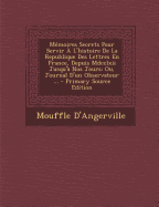 M?moires Secrets Pour Servir ? l'Histoire de la Republique Des Lettres En France, Depuis MDCCLXII Jusqu'? Nos Jours; Ou, Journal d'Un Observateur, ...