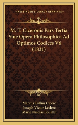 M. T. Ciceronis Pars Tertia Siue Opera Philosophica Ad Optimos Codices V6 (1831) - Cicero, Marcus Tullius, and Leclerc, Joseph Victor (Editor), and Bouillet, Marie Nicolas