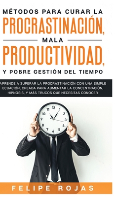 M?todos para curar la Procrastinaci?n, Mala productividad, y Pobre Gesti?n del tiempo: Aprende a Superar la Procrastinaci?n con una simple ecuaci?n, Creada para aumentar la concentraci?n, Hipnosis, y Ms Trucos que NECESITAS Conocer - Rojas, Felipe