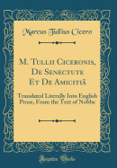 M. Tullii Ciceronis, de Senectute Et de Amicitia: Translated Literally Into English Prose, from the Text of Nobbe (Classic Reprint)
