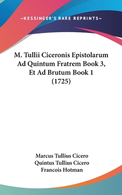 M. Tullii Ciceronis Epistolarum Ad Quintum Fratrem Book 3, Et Ad Brutum Book 1 (1725) - Cicero, Marcus Tullius, and Cicero, Quintus Tullius, and Hotman, Francois (Editor)