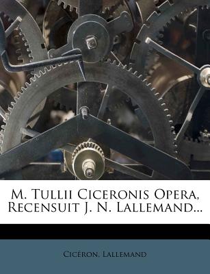 M. Tullii Ciceronis Opera, Recensuit J. N. Lallemand... - Cicron (Creator), and Lallemand