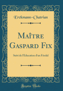 Matre Gaspard Fix: Suivi de l'Education d'un Fodal (Classic Reprint)