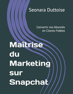 Matrise du Marketing sur Snapchat: Convertir vos Abonns en Clients Fidles