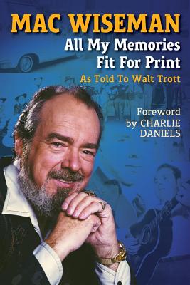 Mac Wiseman: All My Memories Fit For Print - Trott, Walt, and Daniels, Charlie (Foreword by), and Wiseman, Mac (As Told by)