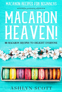 Macarons Recipe For Beginners: MACARON HEAVEN! 60 Macaron Recipes To Delight Everyone