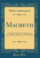 Macbeth: A Tragedy; With All the Alterations, Amendments, Additions, and New Songs (Classic Reprint)