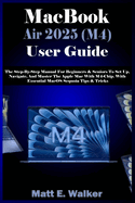 MacBook Air 2025 (M4) User Guide: The Step-By-Step Manual For Beginners & Seniors To Set Up, Navigate, And Master The Apple Mac With M4-Chip. With Essential MacOS Sequoia Tips & Tricks