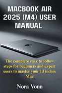 MacBook Air 2025 (M4)User Manual: The complete easy to follow steps for beginners and expert users to master your 13 inches Mac