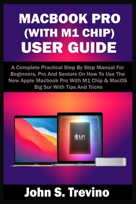 Macbook Pro (with M1 Chip) User Guide: A Complete Practical Step By Step Manual For Beginners, Pro And Seniors On How To Use The New Apple Macbook Pro With M1 Chip & MacOS Big Sur With Tips & Trick - Trevino, John S