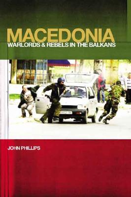 Macedonia: Warlords and Rebels in the Balkans - Phillips, John