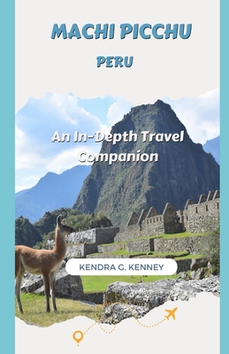 Machi Picchu Peru: An In-Depth Travel Companion - Kenney, Kendra G