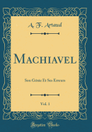 Machiavel, Vol. 1: Son Genie Et Ses Erreurs (Classic Reprint)