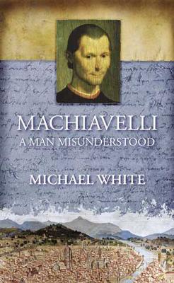 Machiavelli: A Man Misunderstood - White, Michael