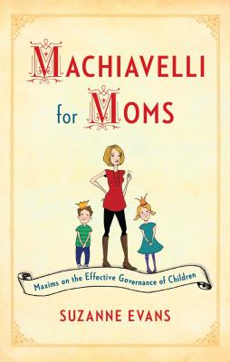 Machiavelli for Moms: Maxims on the Effective Governance of Children* - Evans, Suzanne