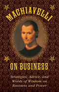 Machiavelli on Business: Strategies, Advice, and Words of Wisdom on Business and Power