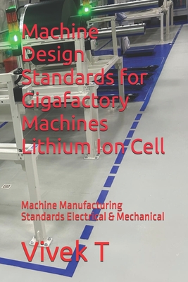 Machine Design Standards for Gigafactory Machines Lithium Ion Cell: Machine Manufacturing Standards Electrical & Mechanical - T, Vivek