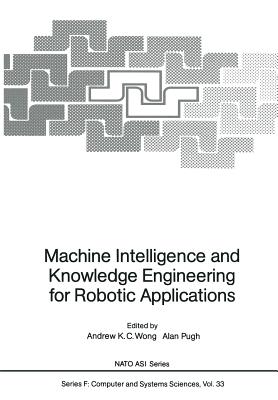 Machine Intelligence and Knowledge Engineering for Robotic Applications - Wong, Andrew K C (Editor), and Pugh, Alan (Editor)