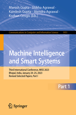 Machine Intelligence and Smart Systems: Third International Conference, MISS 2023, Bhopal, India, January 24-25, 2023, Revised Selected Papers, Part I - Gupta, Manish (Editor), and Agrawal, Shikha (Editor), and Gupta, Kamlesh (Editor)