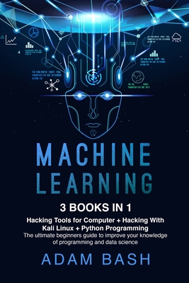 Machine Learning: 3 books in 1: - Hacking Tools for Computer + Hacking With Kali Linux + Python Programming- The ultimate beginners guide to improve your knowledge of programming and data science - Bash, Adam