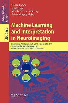 Machine Learning and Interpretation in Neuroimaging: International Workshop, MLINI 2011, Held at NIPS 2011, Sierra Nevada, Spain, December 16-17, 2011, Revised Selected and Invited Contributions - Langs, Georg (Editor), and Rish, Irina (Editor), and Grosse-Wentrup, Moritz (Editor)