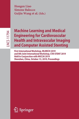 Machine Learning and Medical Engineering for Cardiovascular Health and Intravascular Imaging and Computer Assisted Stenting: First International Workshop, Mlmech 2019, and 8th Joint International Workshop, CVII-Stent 2019, Held in Conjunction with... - Liao, Hongen (Editor), and Balocco, Simone (Editor), and Wang, Guijin (Editor)