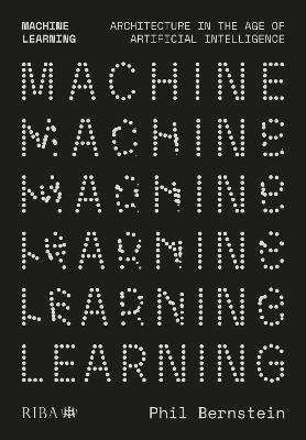 Machine Learning: Architecture in the Age of Artificial Intelligence - Bernstein, Phil