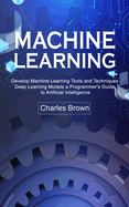 Machine Learning: Develop Machine Learning Tools and Techniques (Deep Learning Models a Programmer's Guide to Artificial Intelligence)
