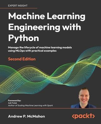 Machine Learning Engineering  with Python: Manage the lifecycle of machine learning models using MLOps with practical examples - McMahon, Andrew P., and Polak, Adi (Foreword by)