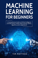Machine Learning for Beginners: A Comprehensive Guide to Artificial Intelligence and Data Science. Master Deep Learning, Python, Algorithms and Its Applications