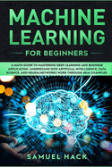 Machine Learning for Beginners: A Math Guide to Mastering Deep Learning and Business Application. Understand How Artificial Intelligence, Data Science, and Neural Networks Work Through Real Examples