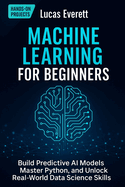 Machine Learning for Beginners: Build Predictive AI Models, Master Python, and Unlock Real-World Data Science Skills
