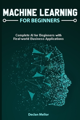 Machine Learning For Beginners: Complete AI for Beginners with Real-world Business Applications - Mellor, Declan