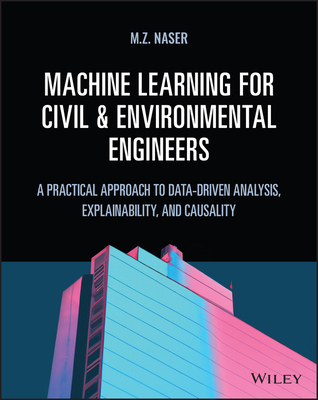 Machine Learning for Civil and Environmental Engineers: A Practical Approach to Data-Driven Analysis, Explainability, and Causality - Naser, M Z