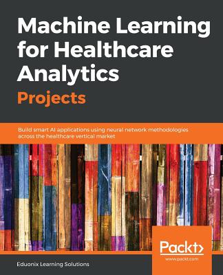 Machine Learning for Healthcare Analytics Projects: Build smart AI applications using neural network methodologies across the healthcare vertical market - Solutions, Eduonix Learning