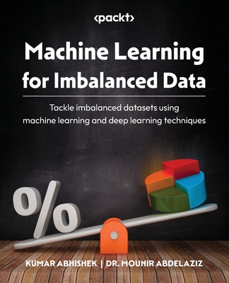 Machine Learning for Imbalanced Data: Tackle imbalanced datasets using machine learning and deep learning techniques - Abhishek, Kumar, and Abdelaziz, Dr. Mounir