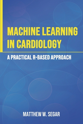 Machine Learning in Cardiology: A Practical R-Based Approach - Segar, Matthew W