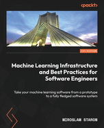 Machine Learning Infrastructure and Best Practices for Software Engineers: Take your machine learning software from a prototype to a fully fledged software system