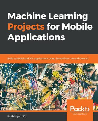Machine Learning Projects for Mobile Applications: Build Android and iOS applications using TensorFlow Lite and Core ML - NG, Karthikeyan