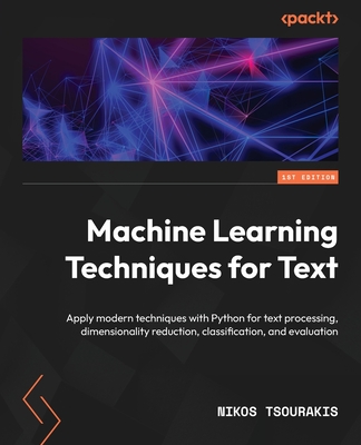 Machine Learning Techniques for Text: Apply modern techniques with Python for text processing, dimensionality reduction, classification, and evaluation - Tsourakis, Nikos