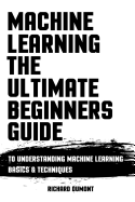 Machine Learning: The Ultimate Beginners Guide: To Understanding Machine Learning Basics & Techniques